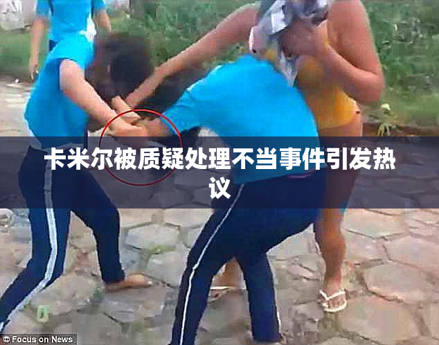 卡米尔被质疑处理不当事件引发热议