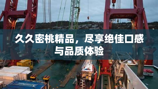 久久密桃精品，尽享绝佳口感与品质体验