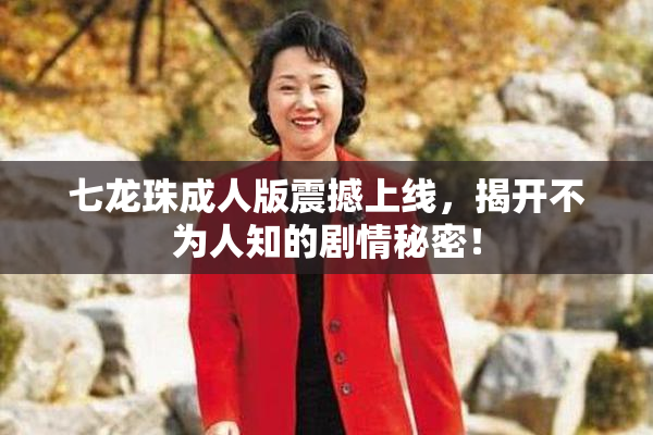 七龙珠成人版震撼上线，揭开不为人知的剧情秘密！