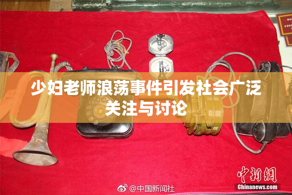 少妇老师浪荡事件引发社会广泛关注与讨论