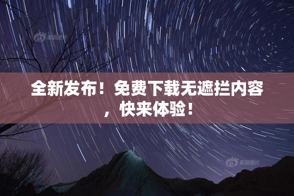 全新发布！免费下载无遮拦内容，快来体验！