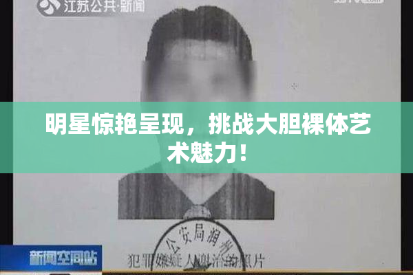 明星惊艳呈现，挑战大胆裸体艺术魅力！
