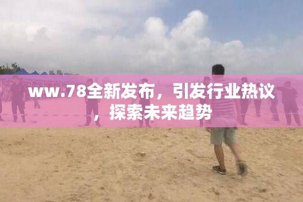 ww.78全新发布，引发行业热议，探索未来趋势