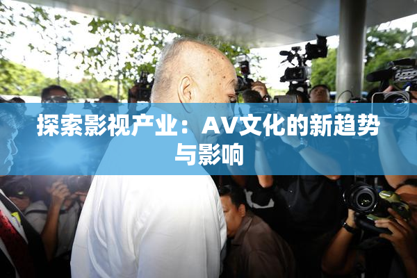 探索影视产业：AV文化的新趋势与影响