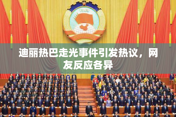 迪丽热巴走光事件引发热议，网友反应各异