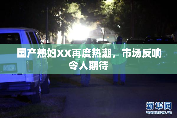 国产熟妇XX再度热潮，市场反响令人期待