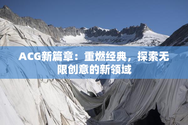 ACG新篇章：重燃经典，探索无限创意的新领域