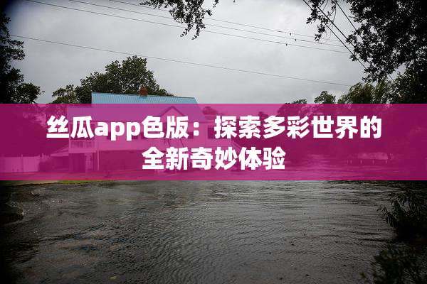 丝瓜app色版：探索多彩世界的全新奇妙体验
