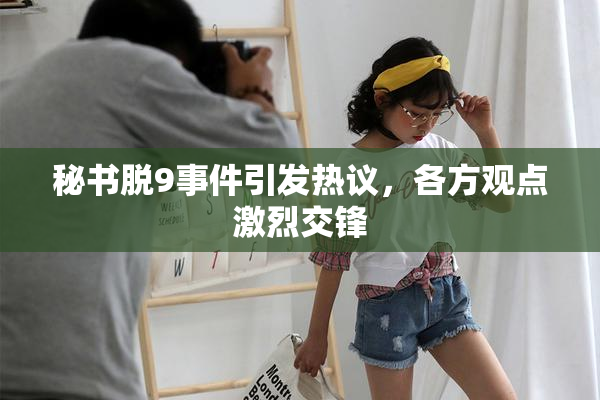 秘书脱9事件引发热议，各方观点激烈交锋
