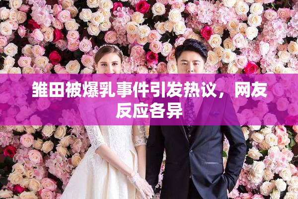 雏田被爆乳事件引发热议，网友反应各异