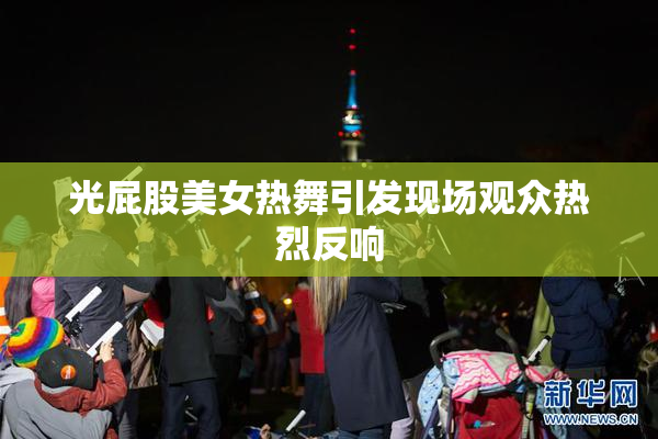 光屁股美女热舞引发现场观众热烈反响