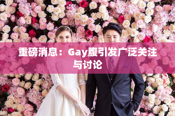 重磅消息：Gay腹引发广泛关注与讨论