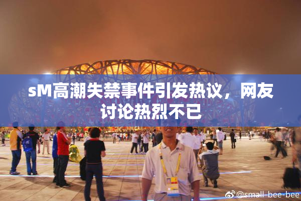 sM高潮失禁事件引发热议，网友讨论热烈不已