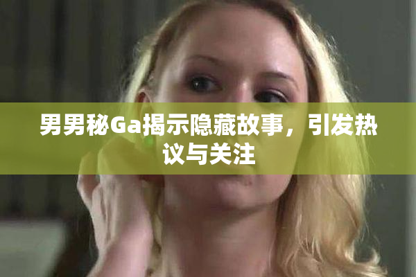 男男秘Ga揭示隐藏故事，引发热议与关注