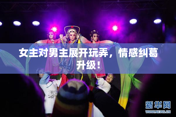 女主对男主展开玩弄，情感纠葛升级！
