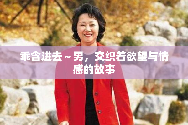 乖含进去～男，交织着欲望与情感的故事