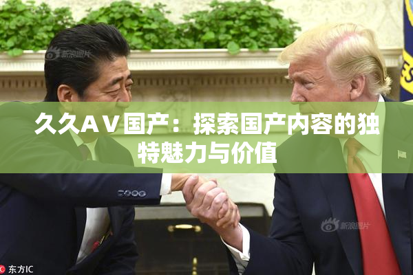 久久AⅤ国产：探索国产内容的独特魅力与价值