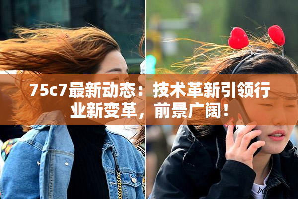 75c7最新动态：技术革新引领行业新变革，前景广阔！