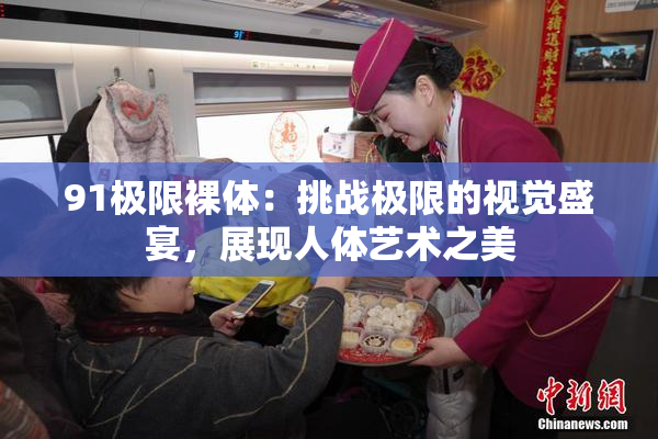 91极限裸体：挑战极限的视觉盛宴，展现人体艺术之美