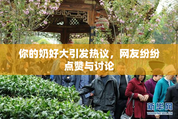 你的奶好大引发热议，网友纷纷点赞与讨论