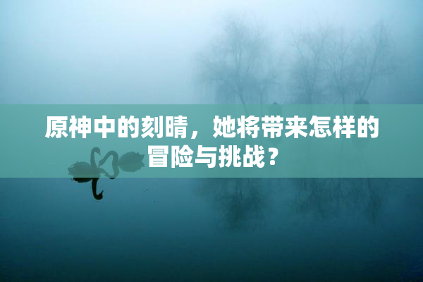 原神中的刻晴，她将带来怎样的冒险与挑战？