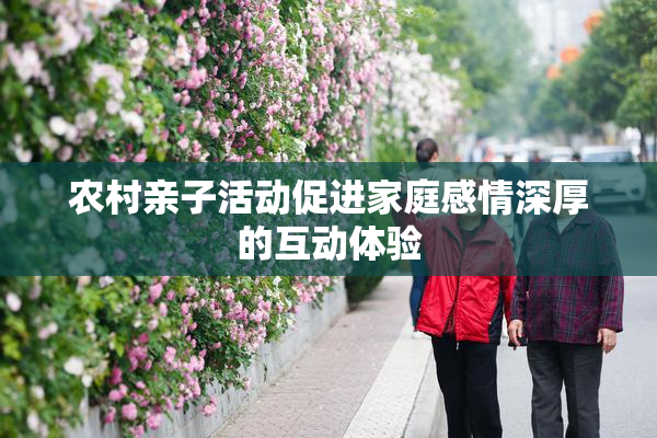 农村亲子活动促进家庭感情深厚的互动体验