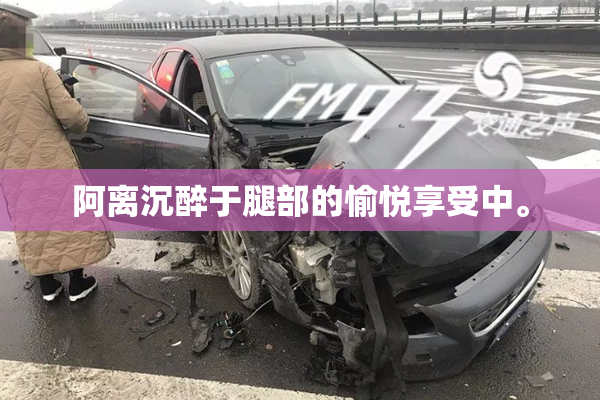 阿离沉醉于腿部的愉悦享受中。