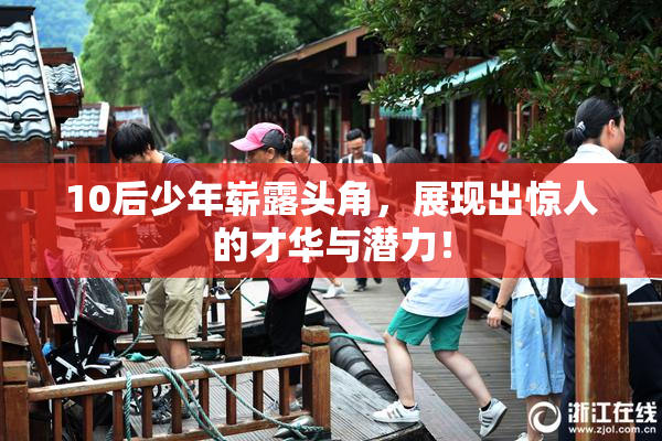 10后少年崭露头角，展现出惊人的才华与潜力！