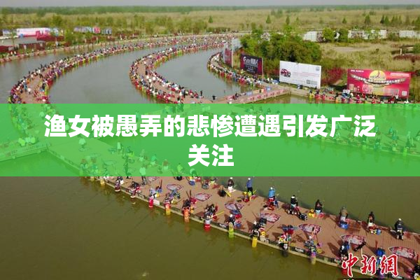 渔女被愚弄的悲惨遭遇引发广泛关注