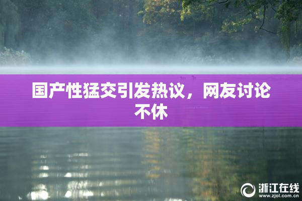 国产性猛交引发热议，网友讨论不休