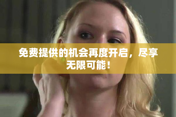 免费提供的机会再度开启，尽享无限可能！