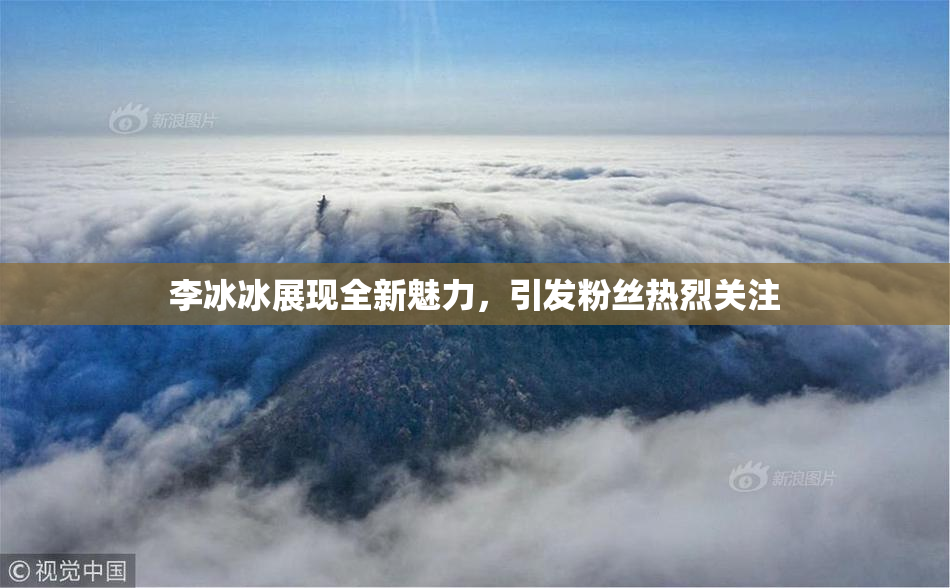 李冰冰展现全新魅力，引发粉丝热烈关注