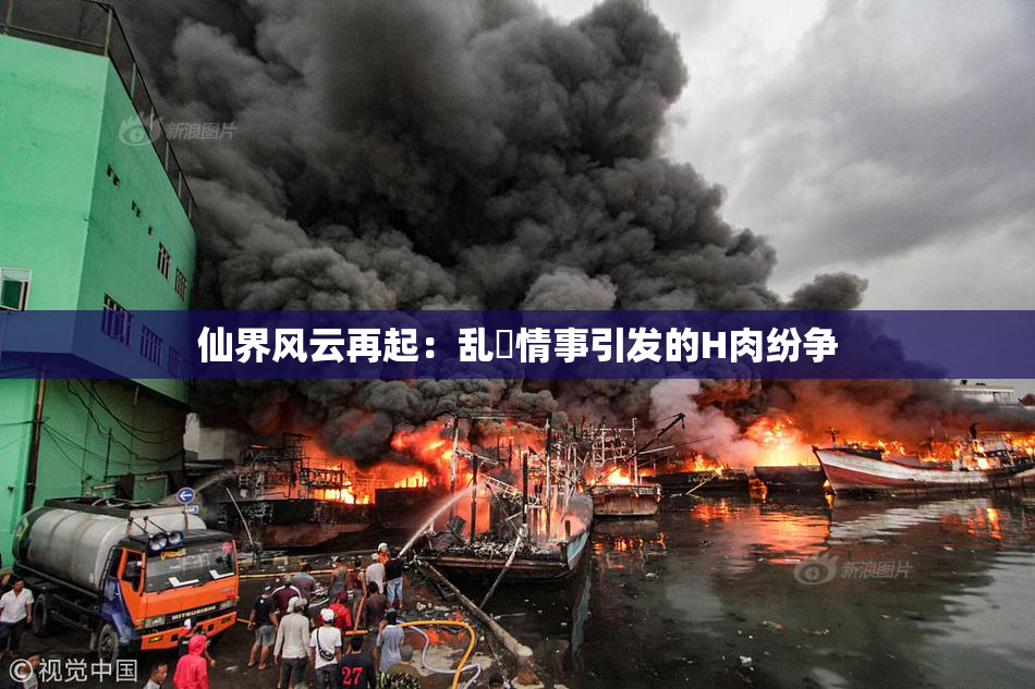 仙界风云再起：乱婬情事引发的H肉纷争