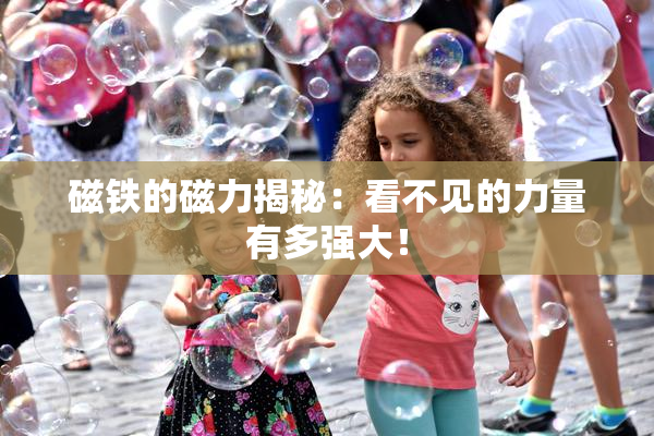 磁铁的磁力揭秘：看不见的力量有多强大！