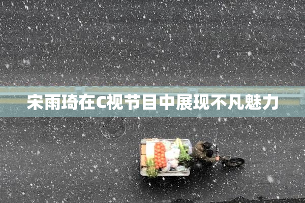 宋雨琦在C视节目中展现不凡魅力