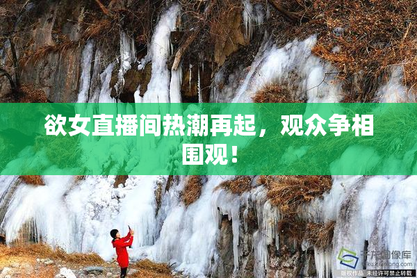 欲女直播间热潮再起，观众争相围观！