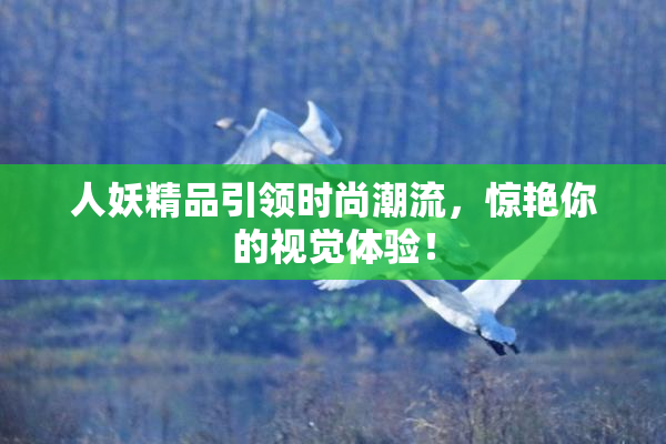 人妖精品引领时尚潮流，惊艳你的视觉体验！