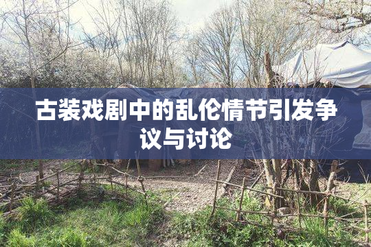 古装戏剧中的乱伦情节引发争议与讨论