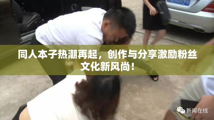 同人本子热潮再起，创作与分享激励粉丝文化新风尚！