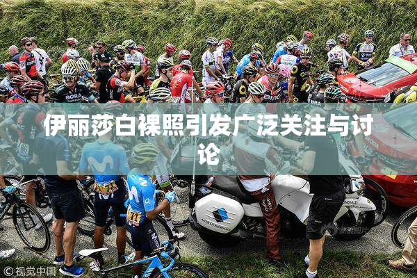 伊丽莎白裸照引发广泛关注与讨论