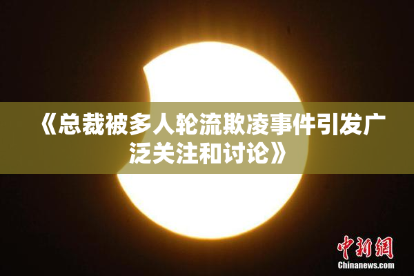 《总裁被多人轮流欺凌事件引发广泛关注和讨论》