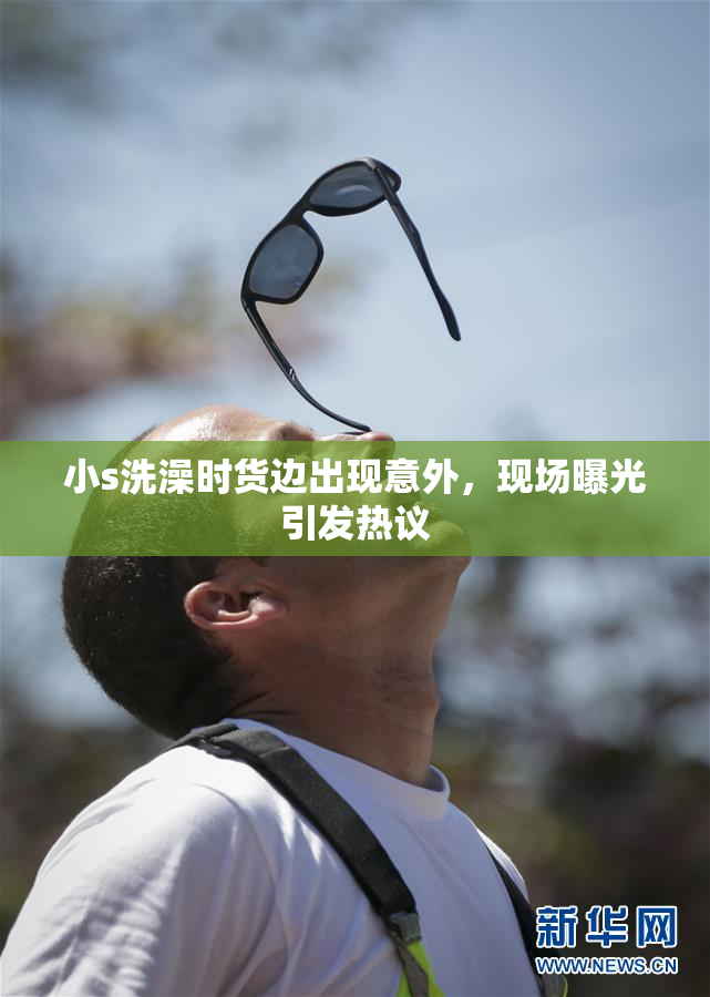 小s洗澡时货边出现意外，现场曝光引发热议