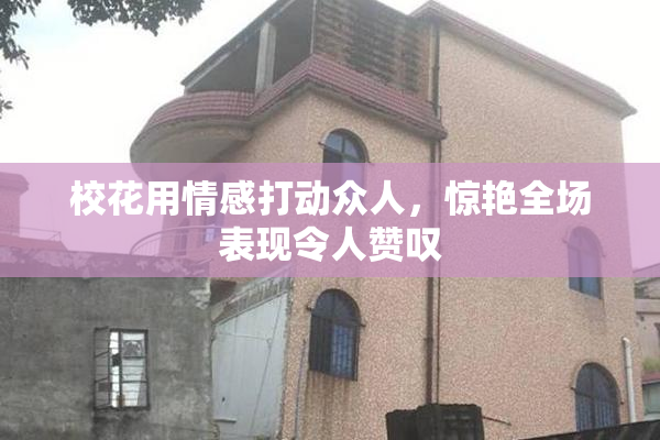 校花用情感打动众人，惊艳全场表现令人赞叹