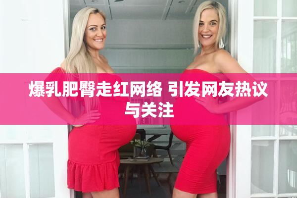 爆乳肥臀走红网络 引发网友热议与关注