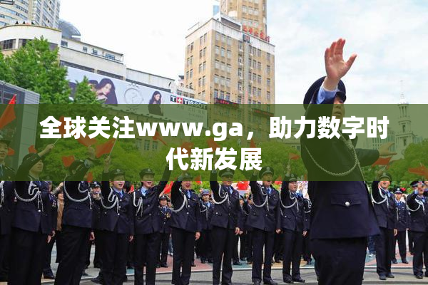 全球关注www.ga，助力数字时代新发展