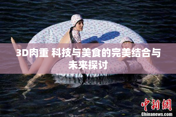 3D肉重 科技与美食的完美结合与未来探讨
