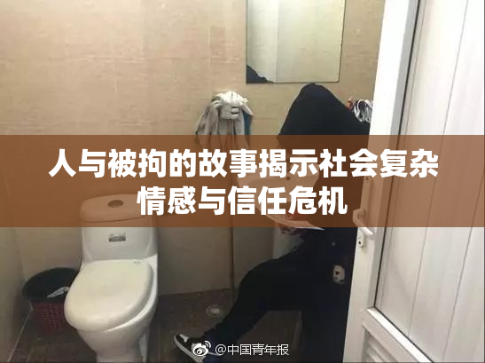 人与被拘的故事揭示社会复杂情感与信任危机