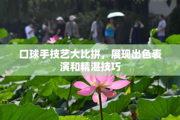 口球手技艺大比拼，展现出色表演和精湛技巧