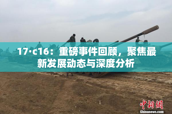 17·c16：重磅事件回顾，聚焦最新发展动态与深度分析