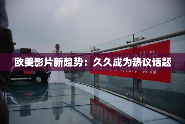欧美影片新趋势：久久成为热议话题